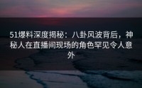 51爆料深度揭秘：八卦风波背后，神秘人在直播间现场的角色罕见令人意外