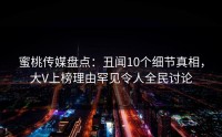 蜜桃传媒盘点：丑闻10个细节真相，大V上榜理由罕见令人全民讨论