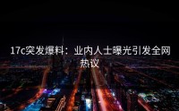 17c突发爆料：业内人士曝光引发全网热议
