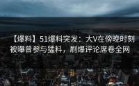 【爆料】51爆料突发：大V在傍晚时刻被曝曾参与猛料，刷爆评论席卷全网