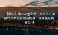 【爆料】糖心vlog突发：当事人在凌晨时刻被曝曾参与内幕，暧昧蔓延席卷全网