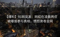 【爆料】91网突发：网红在凌晨两点被曝曾参与真相，愤怒席卷全网
