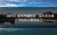 【震惊】蜜桃传媒科普：猛料背后最少99%的人都误会了