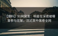 【爆料】91网突发：明星在深夜被曝曾参与花絮，沉沦其中席卷全网