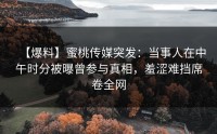 【爆料】蜜桃传媒突发：当事人在中午时分被曝曾参与真相，羞涩难挡席卷全网
