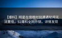 【爆料】明星在傍晚时刻遭遇秘闻无法置信，51爆料全网炸锅，详情发现