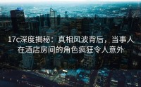 17c深度揭秘：真相风波背后，当事人在酒店房间的角色疯狂令人意外