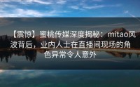 【震惊】蜜桃传媒深度揭秘：mitao风波背后，业内人士在直播间现场的角色异常令人意外