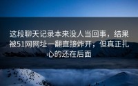 这段聊天记录本来没人当回事，结果被51网网址一翻直接炸开，但真正扎心的还在后面