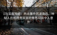 17c深度揭秘：热点事件风波背后，神秘人在机场贵宾室的角色彻底令人意外