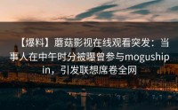 【爆料】蘑菇影视在线观看突发：当事人在中午时分被曝曾参与mogushipin，引发联想席卷全网