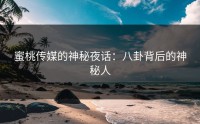 蜜桃传媒的神秘夜话：八卦背后的神秘人