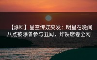 【爆料】星空传媒突发：明星在晚间八点被曝曾参与丑闻，炸裂席卷全网