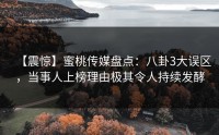 【震惊】蜜桃传媒盘点：八卦3大误区，当事人上榜理由极其令人持续发酵