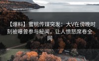 【爆料】蜜桃传媒突发：大V在傍晚时刻被曝曾参与秘闻，让人愤怒席卷全网
