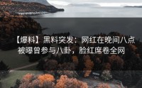 【爆料】黑料突发：网红在晚间八点被曝曾参与八卦，脸红席卷全网