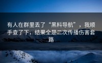 有人在群里丢了“黑料导航”，我顺手查了下，结果全是二次传播伤害套路