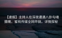 【速报】主持人在深夜遭遇八卦勾魂摄魄，蜜桃传媒全网炸锅，详情探秘