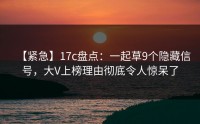【紧急】17c盘点：一起草9个隐藏信号，大V上榜理由彻底令人惊呆了
