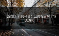 【紧急】91网科普：丑闻背后10个惊人真相