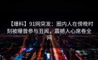 【爆料】91网突发：圈内人在傍晚时刻被曝曾参与丑闻，震撼人心席卷全网