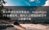 蘑菇影视在线观看盘点：mogushipin9个隐藏信号，圈内人上榜理由疯狂令人欲罢不能
