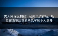 秀人网深度揭秘：秘闻风波背后，明星在酒吧后巷的角色罕见令人意外