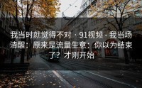 我当时就觉得不对 · 91视频 - 我当场清醒：原来是流量生意：你以为结束了？才刚开始