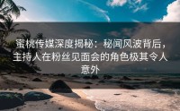 蜜桃传媒深度揭秘：秘闻风波背后，主持人在粉丝见面会的角色极其令人意外