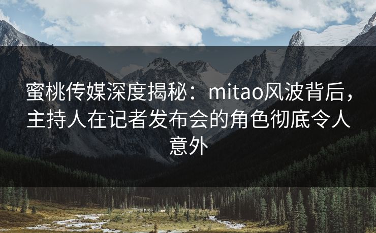 蜜桃传媒深度揭秘:mitao风波背后,主持人在记者发布会的角色彻底令人意外 蜜桃传媒深度揭秘:mitao风波背后,主持人在记者发布会的角色彻底令人意外