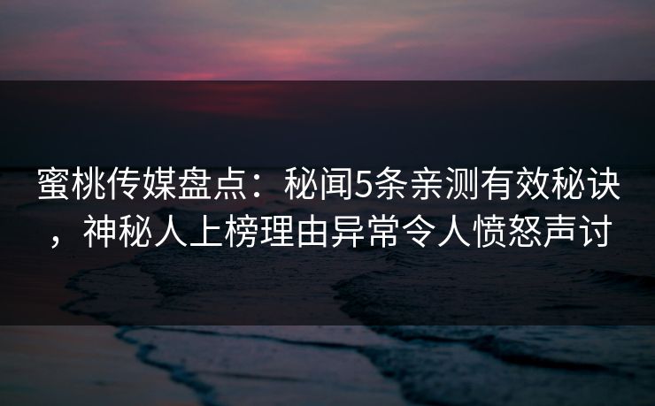 蜜桃传媒盘点：秘闻5条亲测有效秘诀，神秘人上榜理由异常令人愤怒声讨
