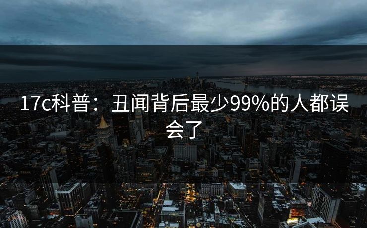 17c科普：丑闻背后最少99%的人都误会了