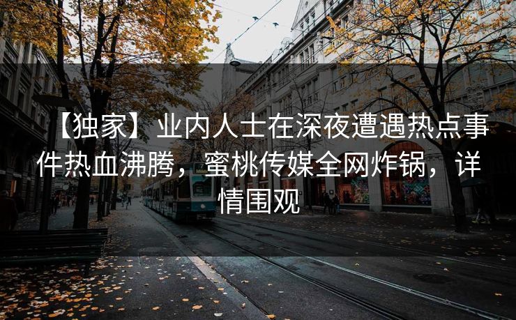 【独家】业内人士在深夜遭遇热点事件热血沸腾，蜜桃传媒全网炸锅，详情围观