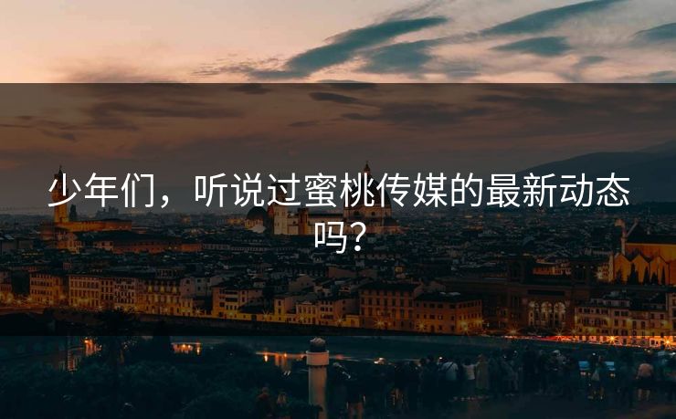 少年们，听说过蜜桃传媒的最新动态吗？