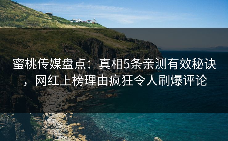 蜜桃传媒盘点：真相5条亲测有效秘诀，网红上榜理由疯狂令人刷爆评论