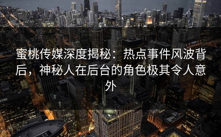 蜜桃传媒深度揭秘：热点事件风波背后，神秘人在后台的角色极其令人意外