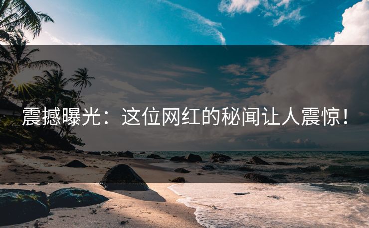 震撼曝光:这位网红的秘闻让人震惊! 震撼曝光:这位网红的秘闻让人震惊!