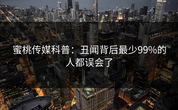 蜜桃传媒科普：丑闻背后最少99%的人都误会了