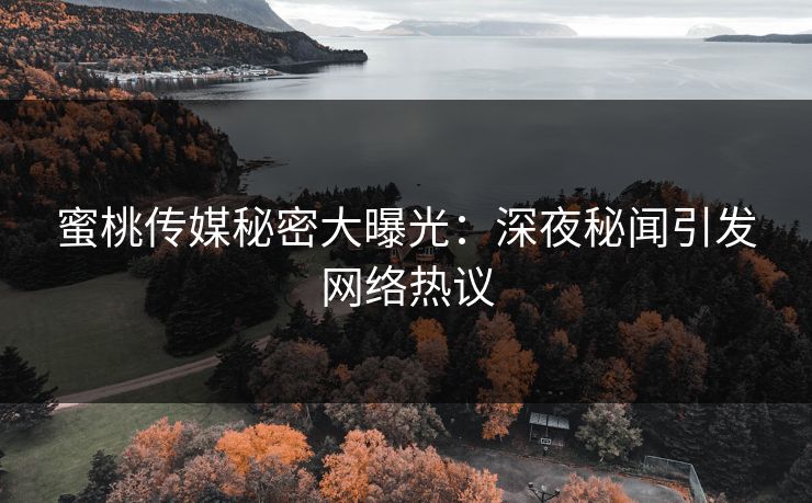 蜜桃传媒秘密大曝光：深夜秘闻引发网络热议
