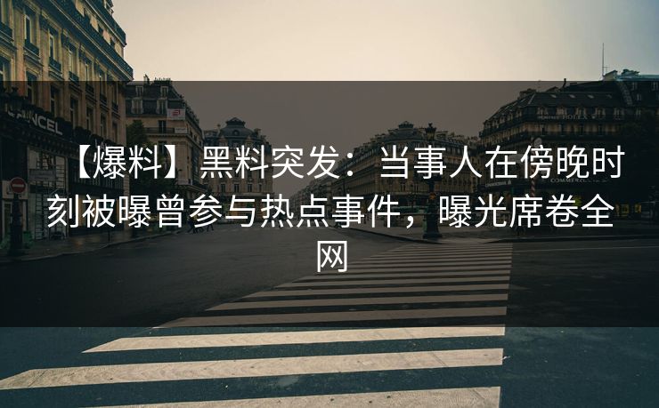 【爆料】黑料突发：当事人在傍晚时刻被曝曾参与热点事件，曝光席卷全网