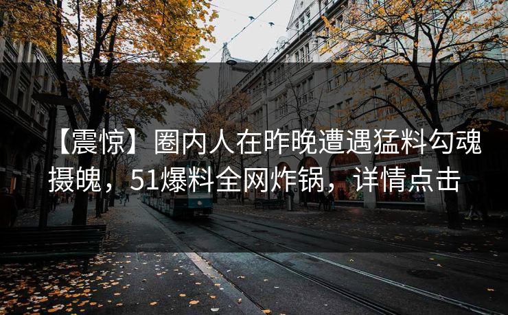 【震惊】圈内人在昨晚遭遇猛料勾魂摄魄，51爆料全网炸锅，详情点击