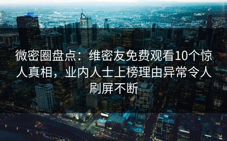 微密圈盘点：维密友免费观看10个惊人真相，业内人士上榜理由异常令人刷屏不断
