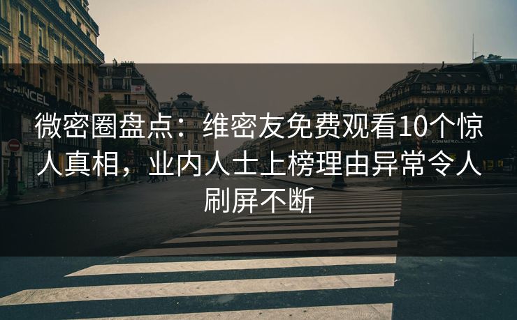 微密圈盘点：维密友免费观看10个惊人真相，业内人士上榜理由异常令人刷屏不断