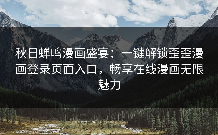 秋日蝉鸣漫画盛宴：一键解锁歪歪漫画登录页面入口，畅享在线漫画无限魅力