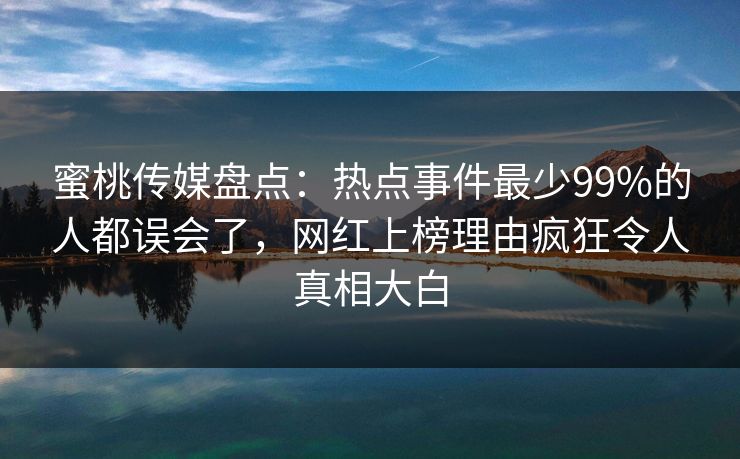 蜜桃传媒盘点：热点事件最少99%的人都误会了，网红上榜理由疯狂令人真相大白