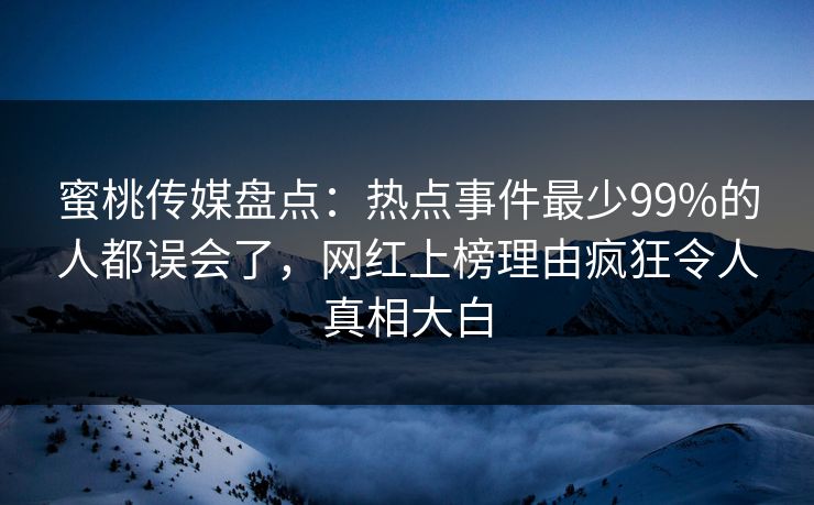 蜜桃传媒盘点：热点事件最少99%的人都误会了，网红上榜理由疯狂令人真相大白