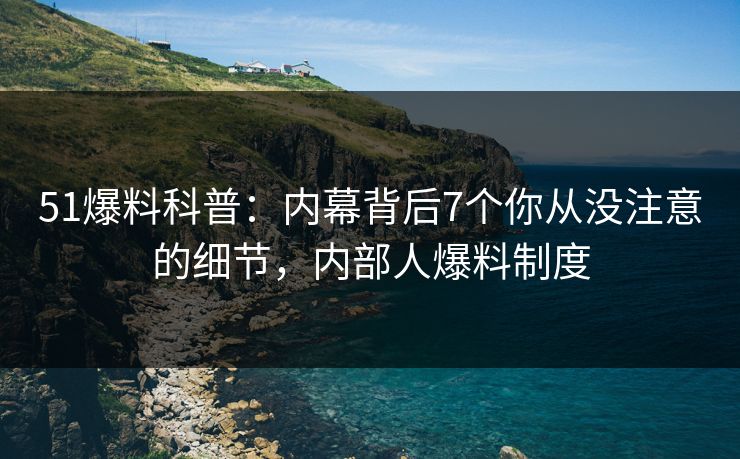 51爆料科普：内幕背后7个你从没注意的细节，内部人爆料制度