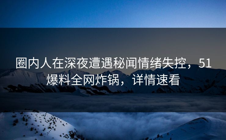 圈内人在深夜遭遇秘闻情绪失控，51爆料全网炸锅，详情速看