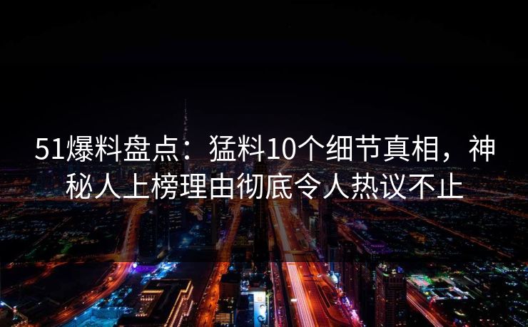 51爆料盘点：猛料10个细节真相，神秘人上榜理由彻底令人热议不止