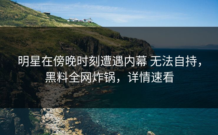 明星在傍晚时刻遭遇内幕 无法自持，黑料全网炸锅，详情速看